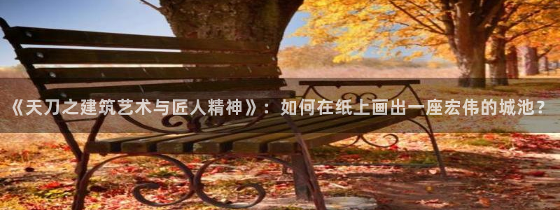 威九國際78m78下載：《天刀之建筑藝術與匠人精神》：如何在紙上畫出一座宏偉的城池？