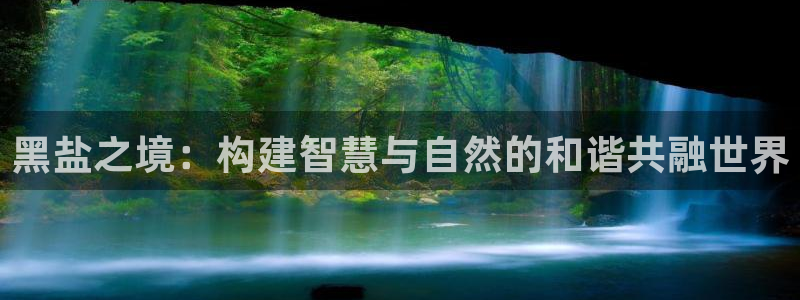 威九國際的網(wǎng)站入口在哪里：黑鹽之境：構(gòu)建智慧與自然的和諧共融世界