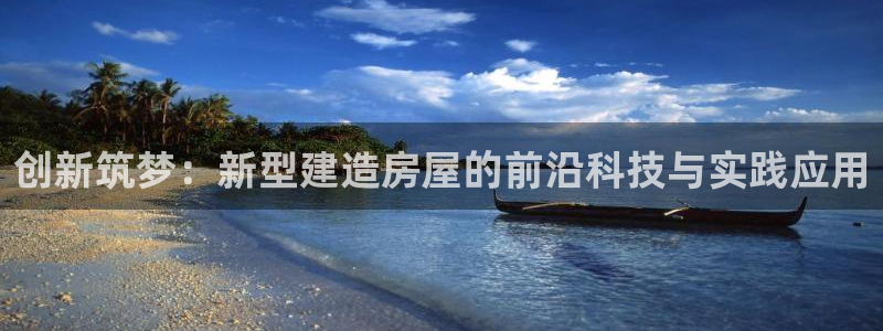 威九國際網(wǎng)站安全嗎：創(chuàng)新筑夢：新型建造房屋的前沿科技與實踐應(yīng)用