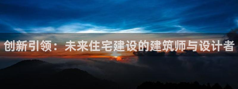 威九國際客服電話號碼是多少：創(chuàng)新引領：未來住宅建設的建筑師與設計者