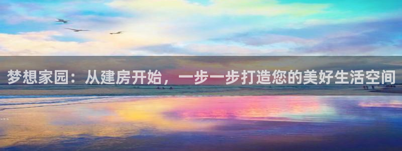 威九國際網(wǎng)站客服電話多少?。簤粝爰覉@：從建房開始，一步一步打造您的美好生活空間