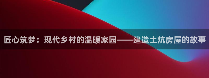 威九國(guó)際黃威尼斯：匠心筑夢(mèng)：現(xiàn)代鄉(xiāng)村的溫暖家園——建造土炕房屋的故事