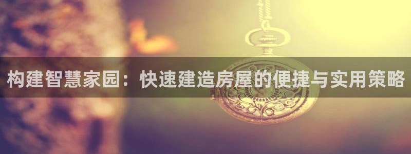 威九國際APP那個地方：構(gòu)建智慧家園：快速建造房屋的便捷與實用策略