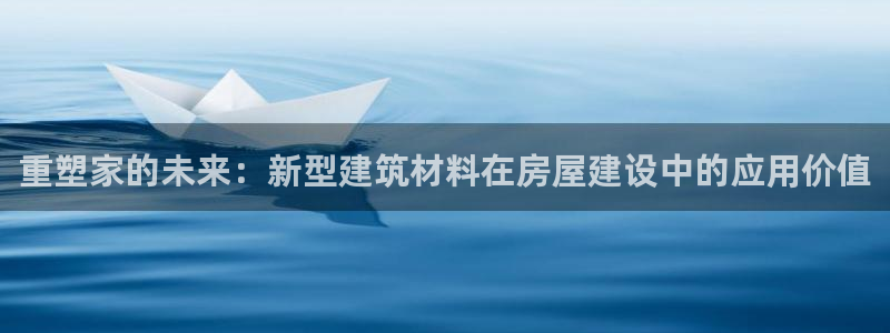 威九國際APP那個地方：重塑家的未來：新型建筑材料在房屋建設(shè)中的應(yīng)用價值