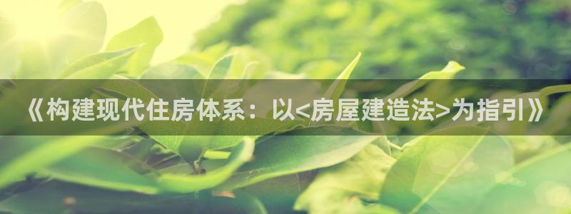 威九國際網(wǎng)站入口&rdpuo：《構(gòu)建現(xiàn)代住房體系：以<房屋建造法>為指引》
