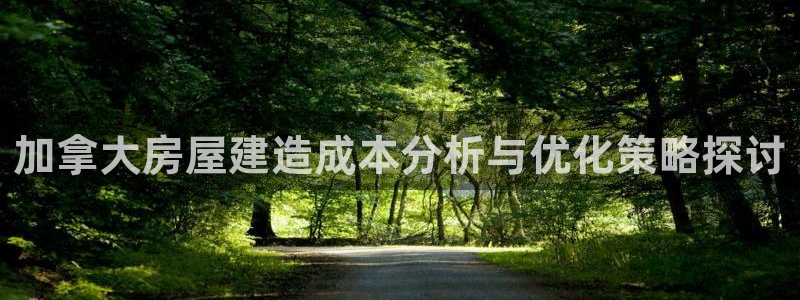 威九國際網(wǎng)站入口地址在哪里：加拿大房屋建造成本分析與優(yōu)化策略探討