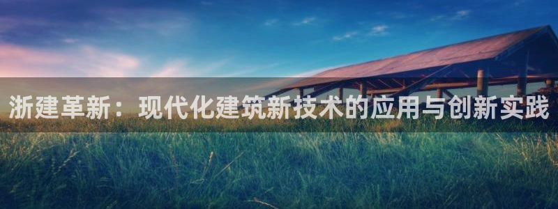 威九國際網(wǎng)站進入AB,AB：浙建革新：現(xiàn)代化建筑新技術(shù)的應(yīng)用與創(chuàng)新實踐
